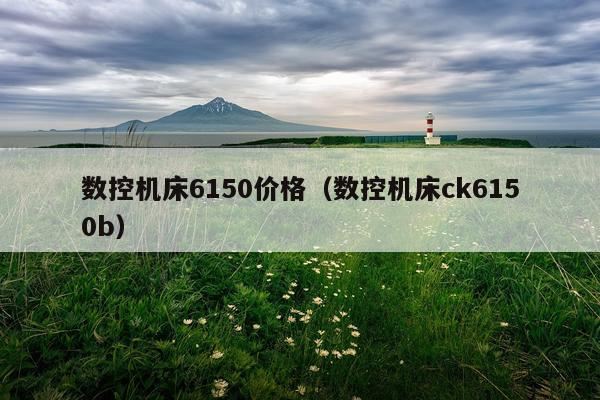 数控机床6150价格(数控机床ck6150b)