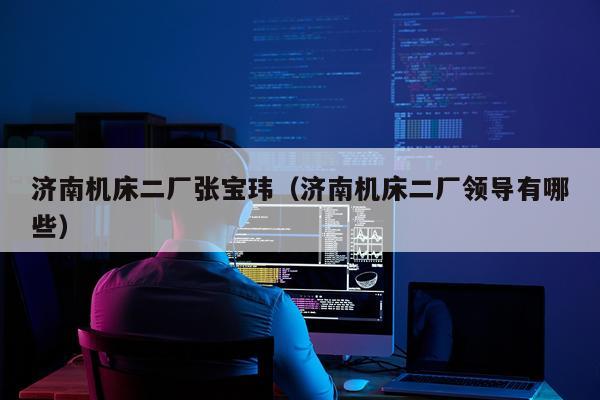 济南机床二厂张宝玮(济南机床二厂领导有哪些)