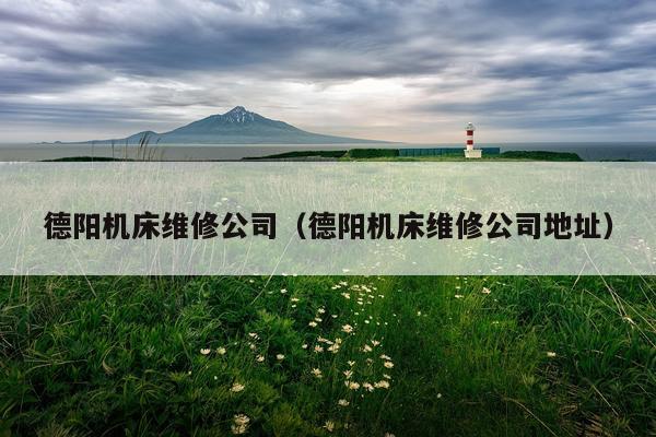 德阳机床维修公司(德阳机床维修公司地址)
