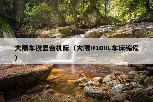 大隈车铣复合机床（大隈U100L车床编程）