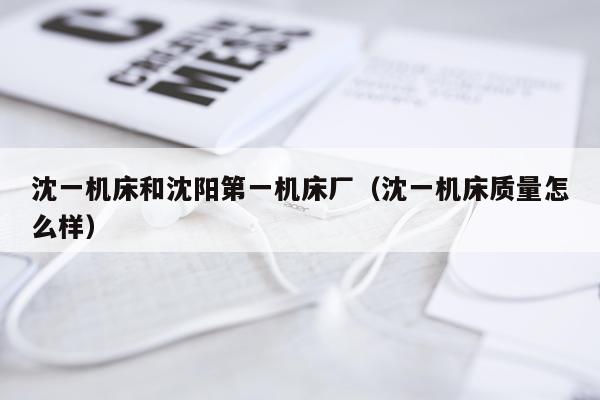 沈一机床和沈阳第一机床厂（沈一机床质量怎么样）