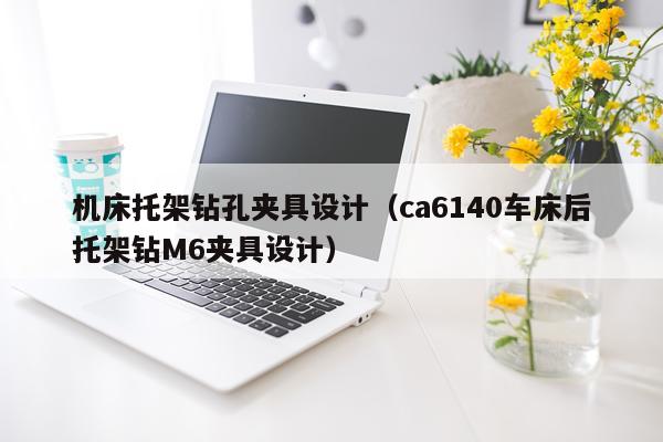 机床托架钻孔夹具设计（ca6140车床后托架钻M6夹具设计）