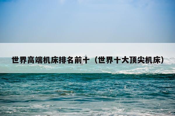 世界高端机床排名前十（世界十大顶尖机床）