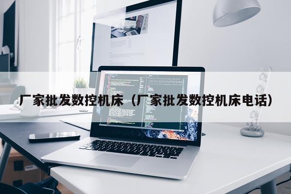 厂家批发数控机床（厂家批发数控机床电话）