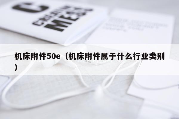 机床附件50e（机床附件属于什么行业类别）