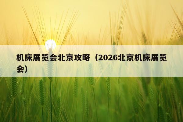 机床展览会北京攻略(2026北京机床展览会)