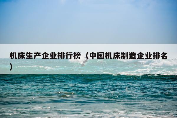 机床生产企业排行榜（中国机床制造企业排名）