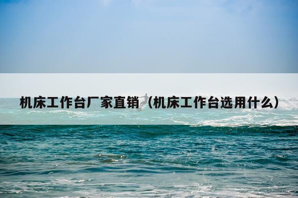 机床工作台厂家直销（机床工作台选用什么）