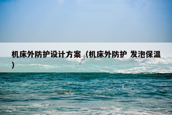 机床外防护设计方案（机床外防护 发泡保温）