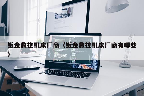 钣金数控机床厂商（钣金数控机床厂商有哪些）