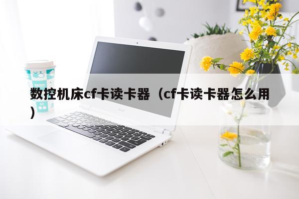 数控机床cf卡读卡器（cf卡读卡器怎么用）
