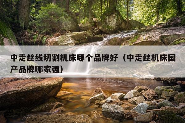 中走丝线切割机床哪个品牌好（中走丝机床国产品牌哪家强）
