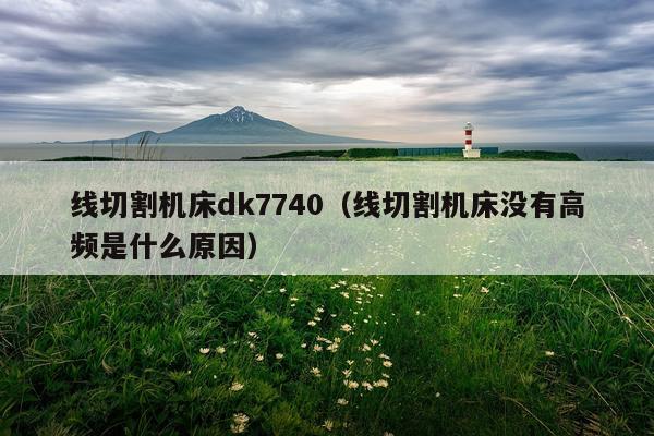 线切割机床dk7740（线切割机床没有高频是什么原因）