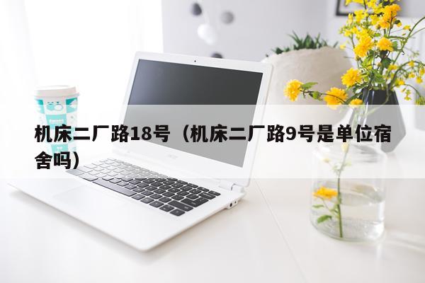机床二厂路18号(机床二厂路9号是单位宿舍吗)