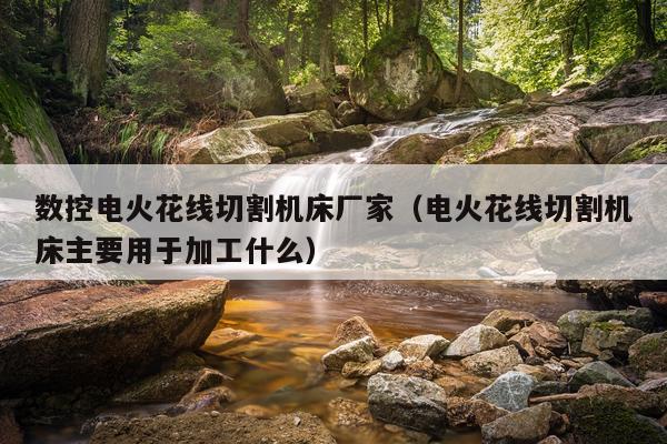 数控电火花线切割机床厂家(电火花线切割机床主要用于加工什么)