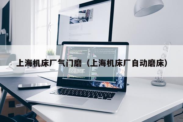 上海机床厂气门磨（上海机床厂自动磨床）