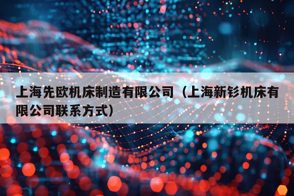 上海先欧机床制造有限公司（上海新钐机床有限公司联系方式）