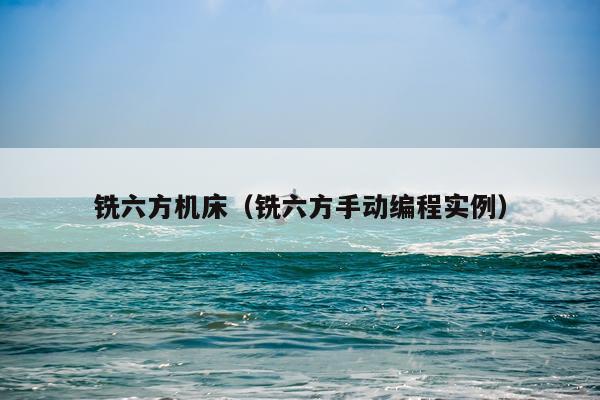 铣六方机床（铣六方手动编程实例）