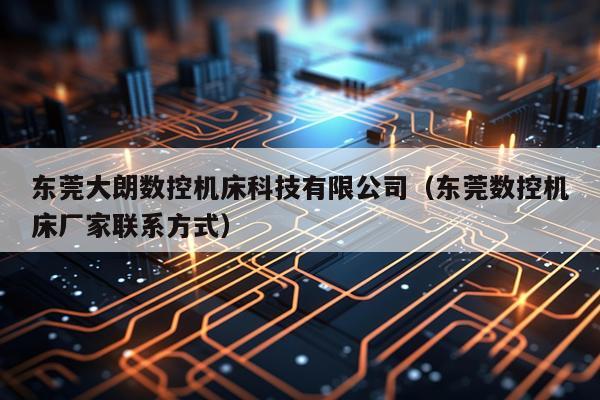 东莞大朗数控机床科技有限公司（东莞数控机床厂家联系方式）