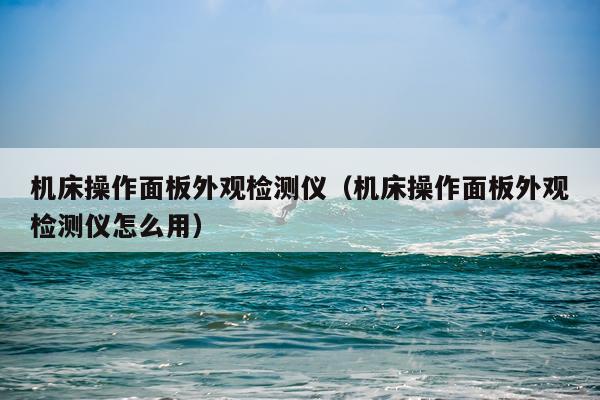 机床操作面板外观检测仪（机床操作面板外观检测仪怎么用）