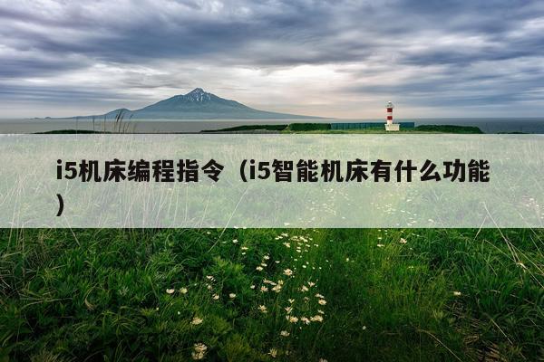 i5机床编程指令（i5智能机床有什么功能）