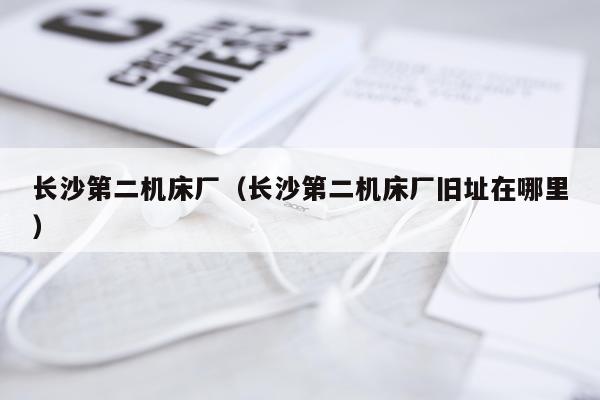 长沙第二机床厂（长沙第二机床厂旧址在哪里）