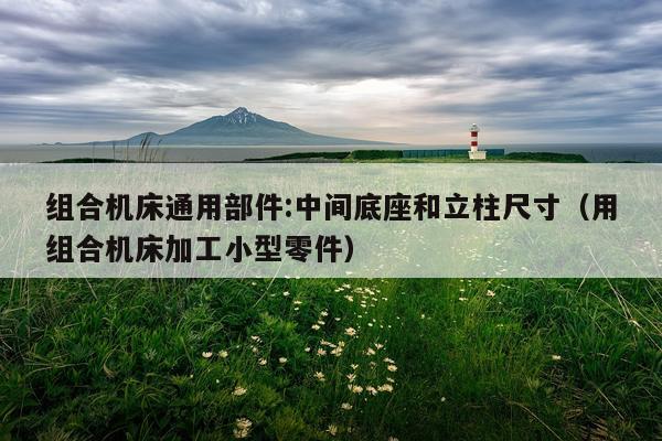 组合机床通用部件:中间底座和立柱尺寸（用组合机床加工小型零件）