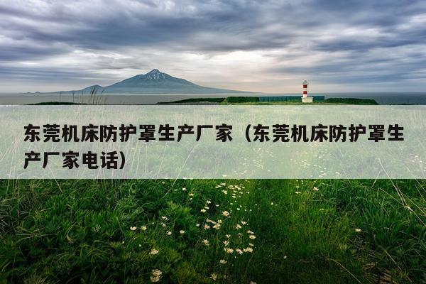 东莞机床防护罩生产厂家（东莞机床防护罩生产厂家电话）
