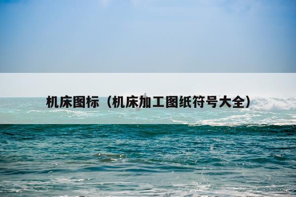 机床图标（机床加工图纸符号大全）