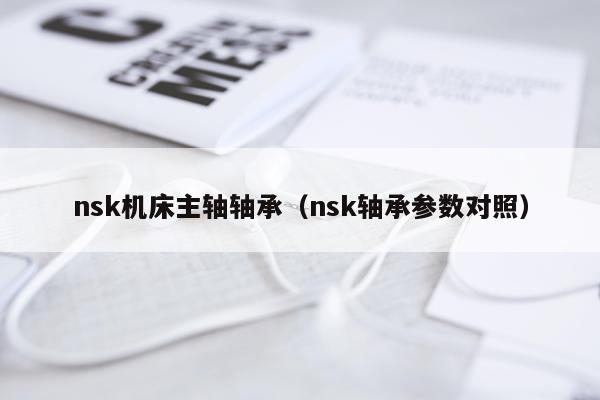 nsk机床主轴轴承（nsk轴承参数对照）