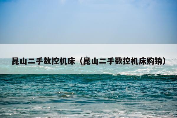 昆山二手数控机床(昆山二手数控机床购销)