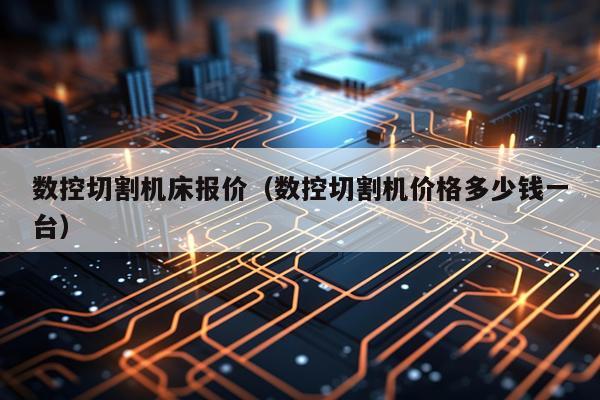 数控切割机床报价(数控切割机价格多少钱一台)