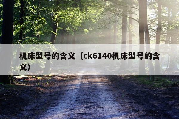 机床型号的含义(ck6140机床型号的含义)