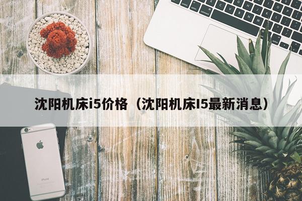 沈阳机床i5价格(沈阳机床I5最新消息)