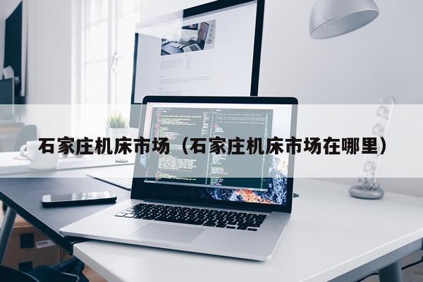 石家庄机床市场(石家庄机床市场在哪里)