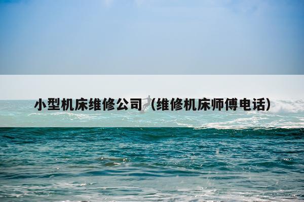 小型机床维修公司（维修机床师傅电话）