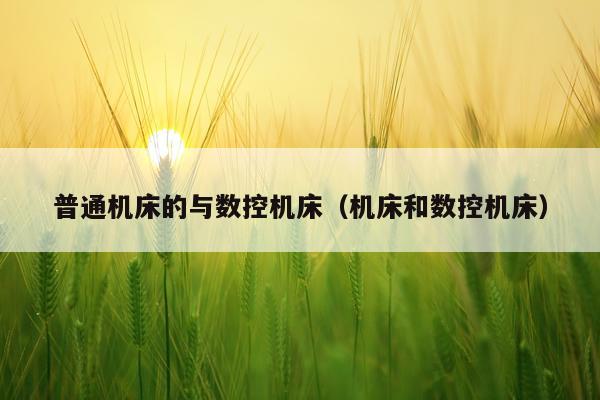 普通机床的与数控机床(机床和数控机床)