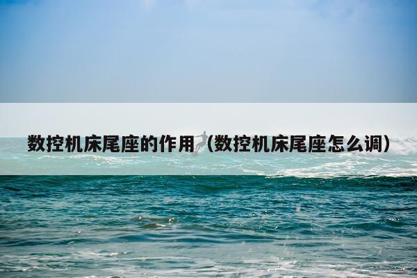 数控机床尾座的作用(数控机床尾座怎么调)