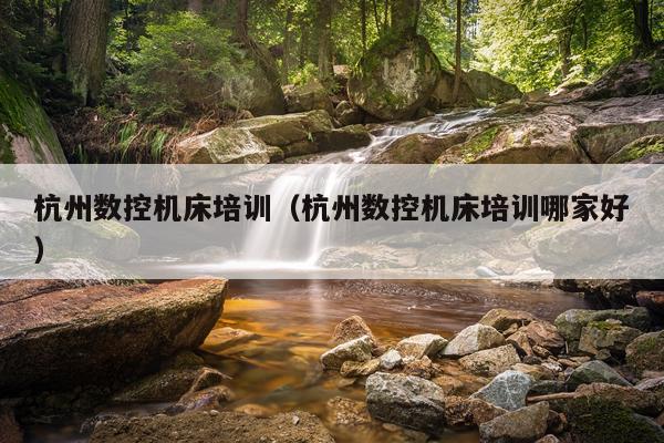 杭州数控机床培训(杭州数控机床培训哪家好)