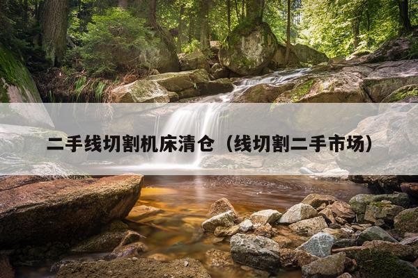 二手线切割机床清仓(线切割二手市场)
