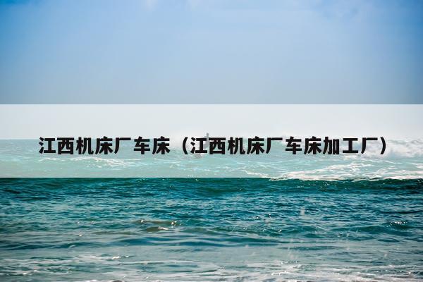 江西机床厂车床（江西机床厂车床加工厂）