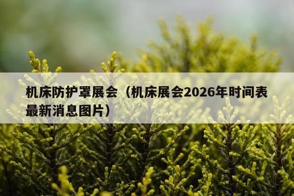 机床防护罩展会（机床展会2026年时间表最新消息图片）