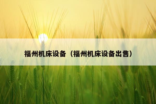 福州机床设备（福州机床设备出售）