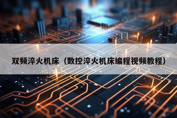 双频淬火机床（数控淬火机床编程视频教程）