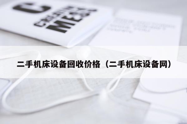 二手机床设备回收价格（二手机床设备网）