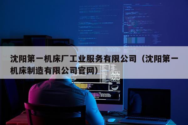 沈阳第一机床厂工业服务有限公司（沈阳第一机床制造有限公司官网）