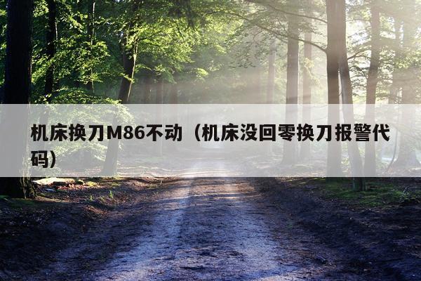 机床换刀M86不动（机床没回零换刀报警代码）