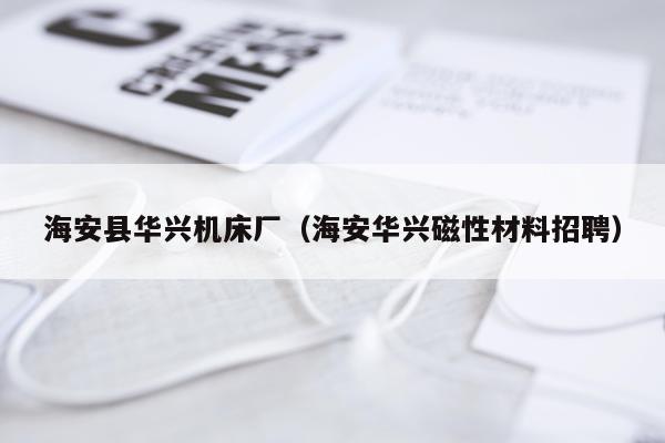 海安县华兴机床厂（海安华兴磁性材料招聘）