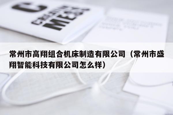 常州市高翔组合机床制造有限公司（常州市盛翔智能科技有限公司怎么样）