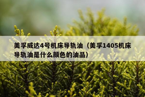 美孚威达4号机床导轨油（美孚1405机床导轨油是什么颜色的油品）